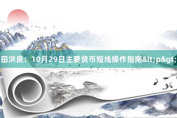 田洪良：10月29日主要货币短线操作指南<p>