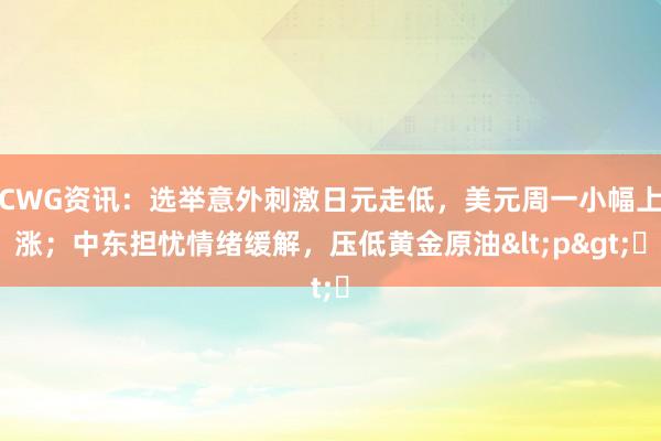 CWG资讯：选举意外刺激日元走低，美元周一小幅上涨；中东担忧情绪缓解，压低黄金原油<p>​