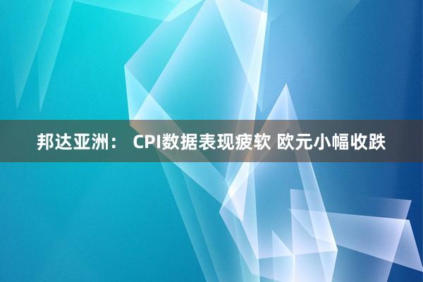 邦达亚洲： CPI数据表现疲软 欧元小幅收跌