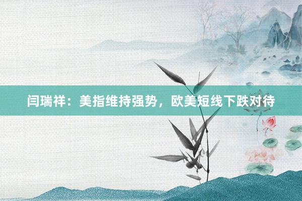 闫瑞祥：美指维持强势，欧美短线下跌对待