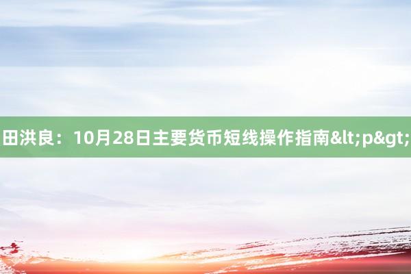 田洪良：10月28日主要货币短线操作指南<p>