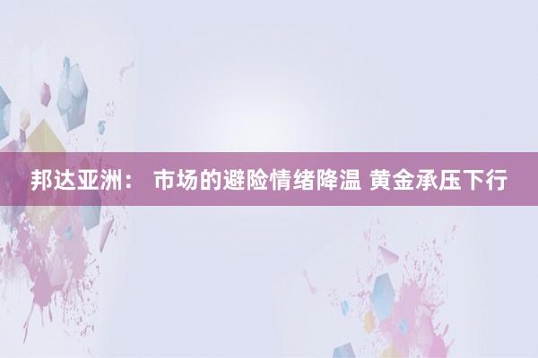 邦达亚洲： 市场的避险情绪降温 黄金承压下行