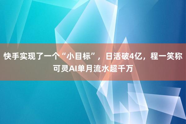 快手实现了一个“小目标”，日活破4亿，程一笑称可灵AI单月流水超千万