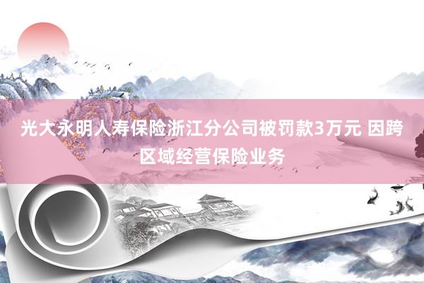 光大永明人寿保险浙江分公司被罚款3万元 因跨区域经营保险业务