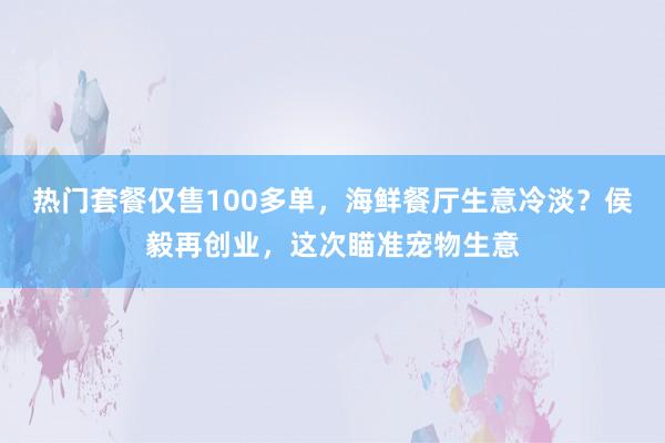 热门套餐仅售100多单，海鲜餐厅生意冷淡？侯毅再创业，这次瞄准宠物生意