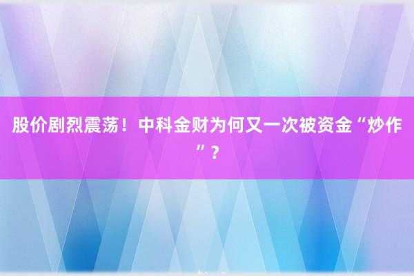 股价剧烈震荡！中科金财为何又一次被资金“炒作”？