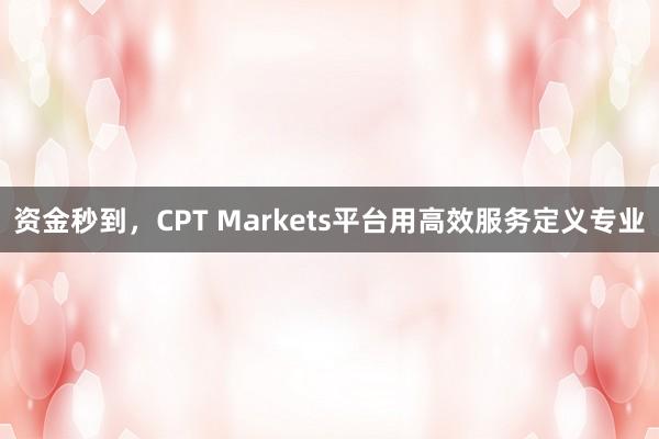 资金秒到，CPT Markets平台用高效服务定义专业