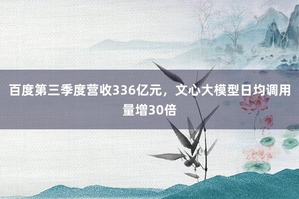 百度第三季度营收336亿元，文心大模型日均调用量增30倍