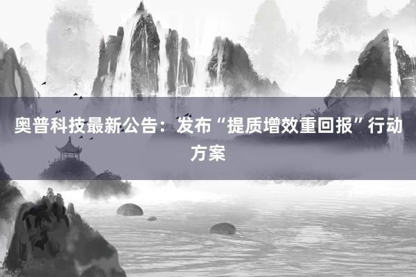 奥普科技最新公告：发布“提质增效重回报”行动方案