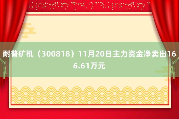 耐普矿机（300818）11月20日主力资金净卖出166.61万元