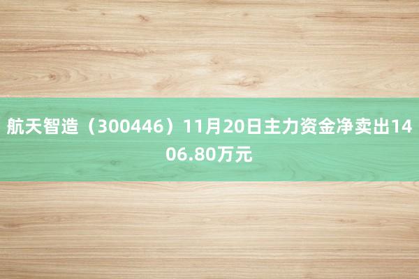 航天智造（300446）11月20日主力资金净卖出1406.80万元