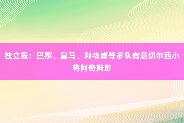 独立报：巴黎、皇马、利物浦等多队有意切尔西小将阿奇姆彭