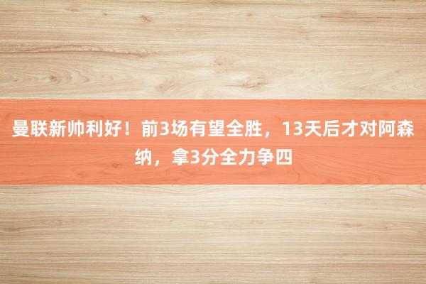 曼联新帅利好！前3场有望全胜，13天后才对阿森纳，拿3分全力争四