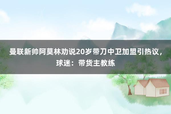 曼联新帅阿莫林劝说20岁带刀中卫加盟引热议，球迷：带货主教练