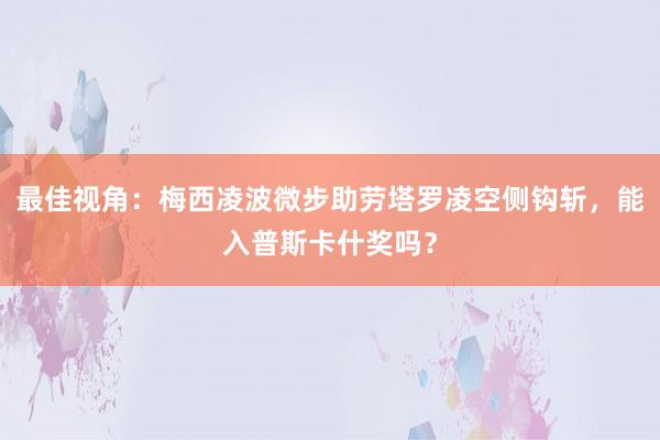 最佳视角：梅西凌波微步助劳塔罗凌空侧钩斩，能入普斯卡什奖吗？