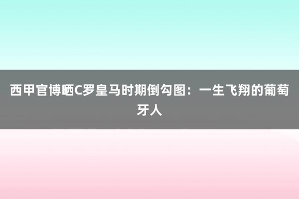 西甲官博晒C罗皇马时期倒勾图：一生飞翔的葡萄牙人