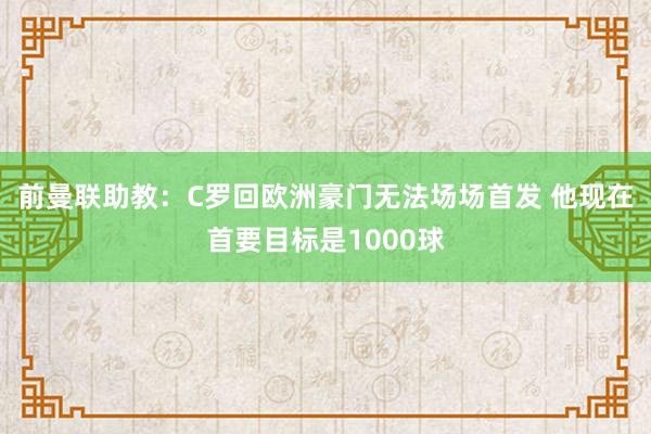 前曼联助教：C罗回欧洲豪门无法场场首发 他现在首要目标是1000球