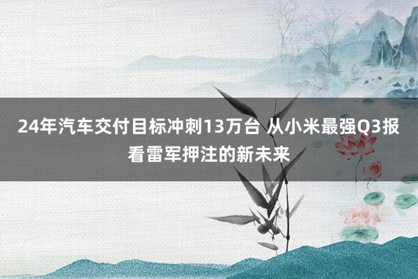 24年汽车交付目标冲刺13万台 从小米最强Q3报看雷军押注的新未来