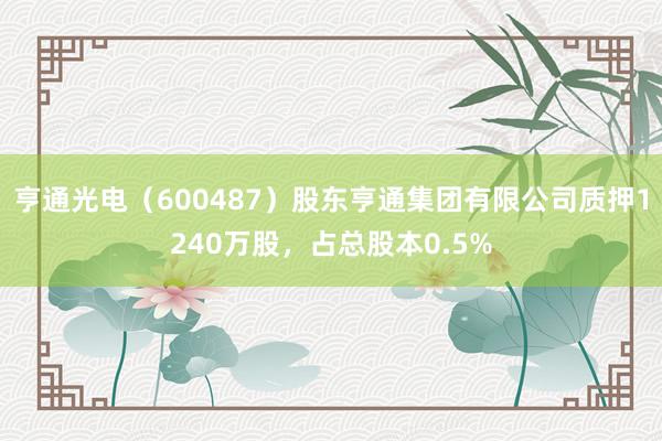 亨通光电（600487）股东亨通集团有限公司质押1240万股，占总股本0.5%