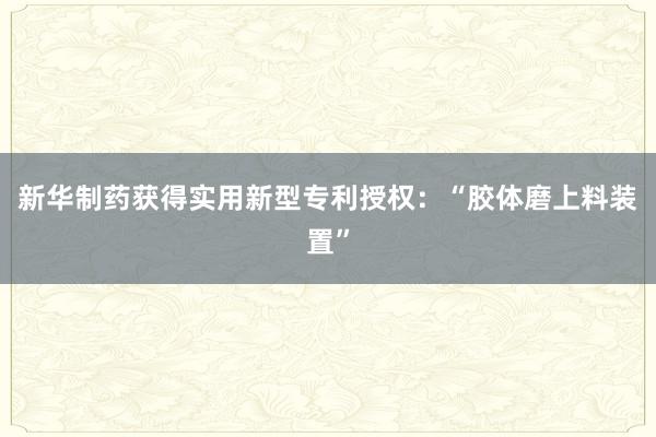 新华制药获得实用新型专利授权：“胶体磨上料装置”