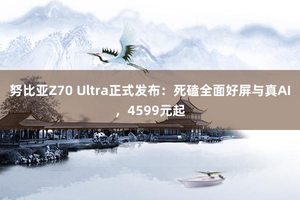 努比亚Z70 Ultra正式发布：死磕全面好屏与真AI，4599元起