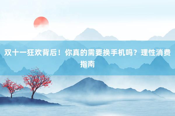 双十一狂欢背后！你真的需要换手机吗？理性消费指南