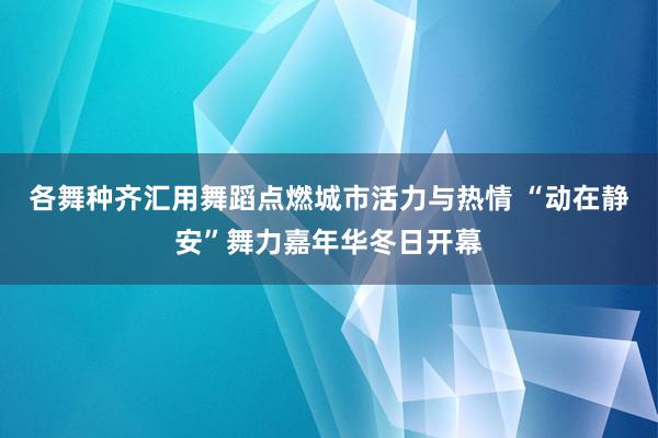 各舞种齐汇用舞蹈点燃城市活力与热情 “动在静安”舞力嘉年华冬日开幕