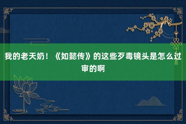 我的老天奶！《如懿传》的这些歹毒镜头是怎么过审的啊