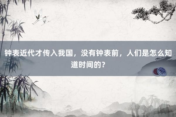 钟表近代才传入我国，没有钟表前，人们是怎么知道时间的？