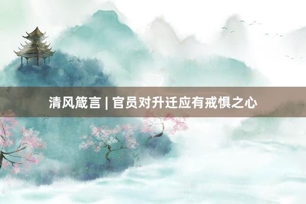 清风箴言 | 官员对升迁应有戒惧之心