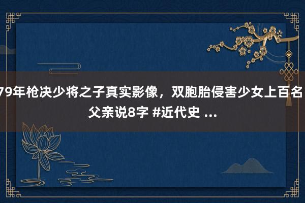 79年枪决少将之子真实影像，双胞胎侵害少女上百名，父亲说8字 #近代史 ...