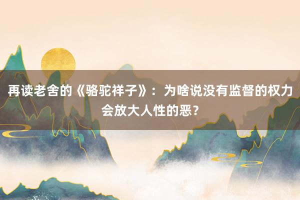 再读老舍的《骆驼祥子》：为啥说没有监督的权力会放大人性的恶？