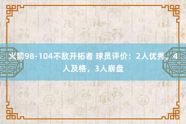 火箭98-104不敌开拓者 球员评价：2人优秀，4人及格，3人崩盘