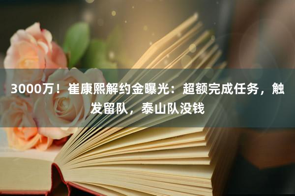 3000万！崔康熙解约金曝光：超额完成任务，触发留队，泰山队没钱