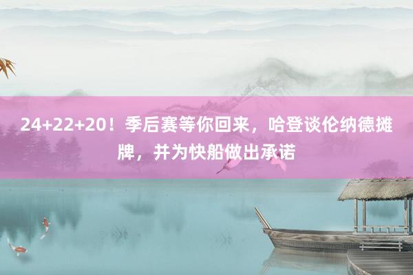 24+22+20！季后赛等你回来，哈登谈伦纳德摊牌，并为快船做出承诺