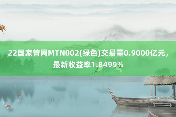 22国家管网MTN002(绿色)交易量0.9000亿元，最新收益率1.8499%