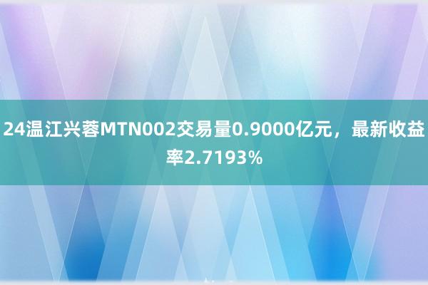 24温江兴蓉MTN002交易量0.9000亿元，最新收益率2.7193%