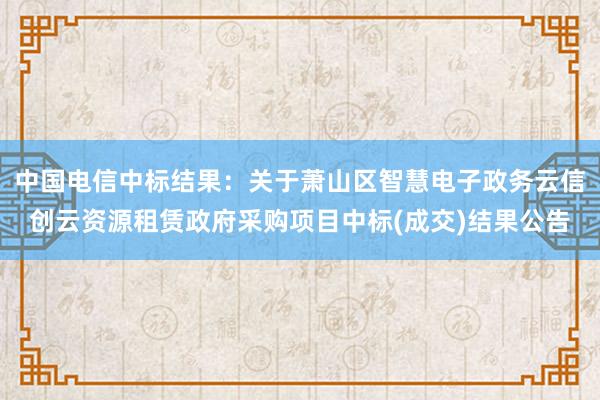 中国电信中标结果：关于萧山区智慧电子政务云信创云资源租赁政府采购项目中标(成交)结果公告