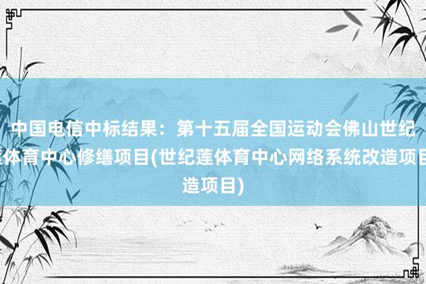 中国电信中标结果：第十五届全国运动会佛山世纪莲体育中心修缮项目(世纪莲体育中心网络系统改造项目)