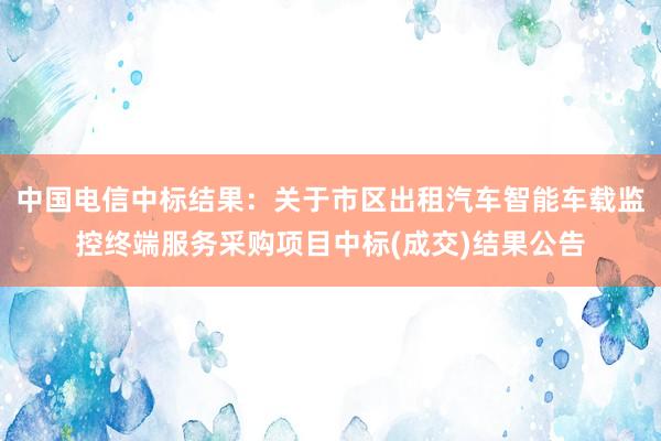 中国电信中标结果：关于市区出租汽车智能车载监控终端服务采购项目中标(成交)结果公告