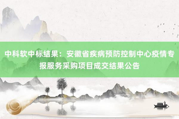 中科软中标结果：安徽省疾病预防控制中心疫情专报服务采购项目成交结果公告