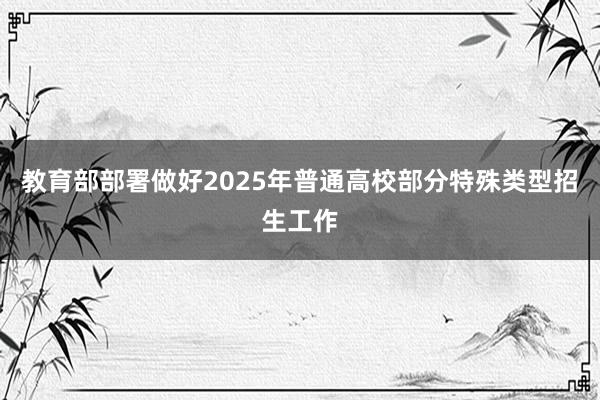 教育部部署做好2025年普通高校部分特殊类型招生工作