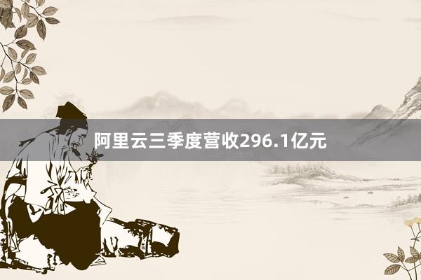 阿里云三季度营收296.1亿元