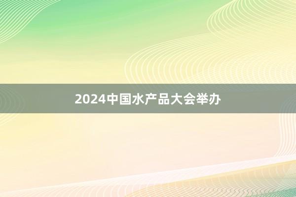 2024中国水产品大会举办