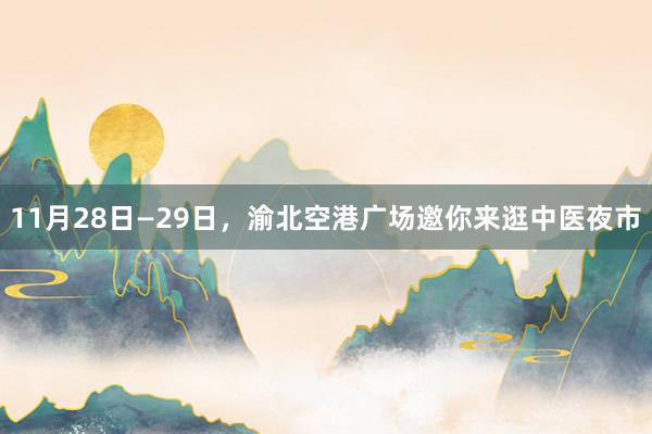 11月28日—29日，渝北空港广场邀你来逛中医夜市