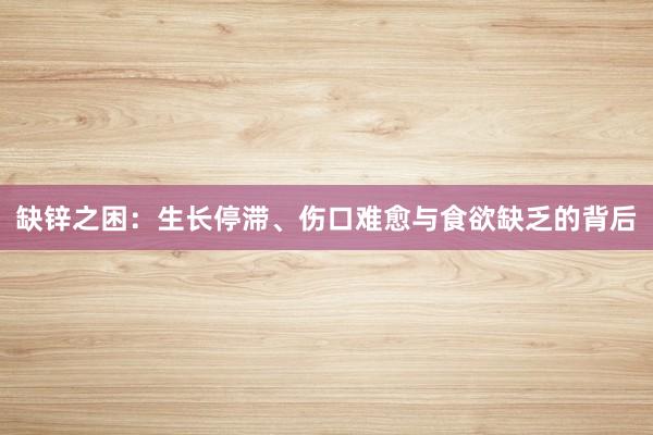 缺锌之困：生长停滞、伤口难愈与食欲缺乏的背后