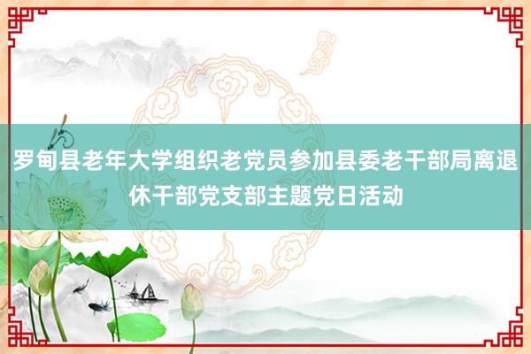 罗甸县老年大学组织老党员参加县委老干部局离退休干部党支部主题党日活动