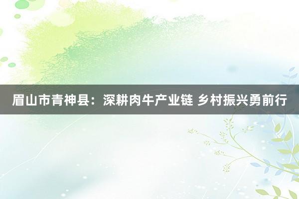 眉山市青神县：深耕肉牛产业链 乡村振兴勇前行