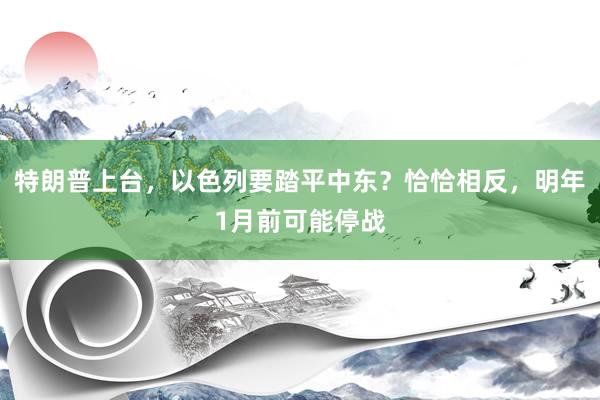 特朗普上台，以色列要踏平中东？恰恰相反，明年1月前可能停战