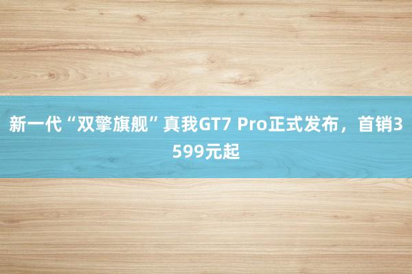 新一代“双擎旗舰”真我GT7 Pro正式发布，首销3599元起